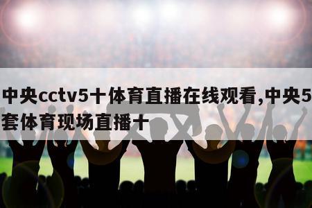 中央cctv5十体育直播在线观看,中央5套体育现场直播十