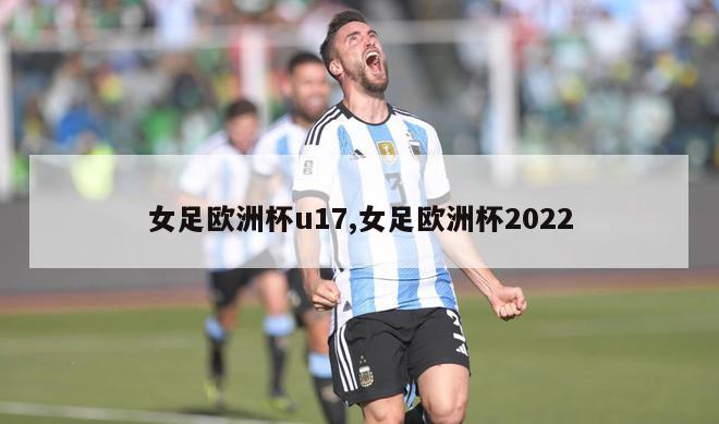 女足欧洲杯u17,女足欧洲杯2022