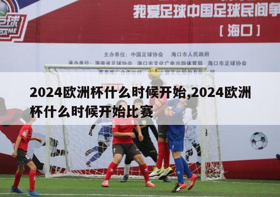 2024欧洲杯什么时候开始,2024欧洲杯什么时候开始比赛