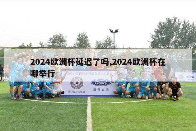 2024欧洲杯延迟了吗,2024欧洲杯在哪举行