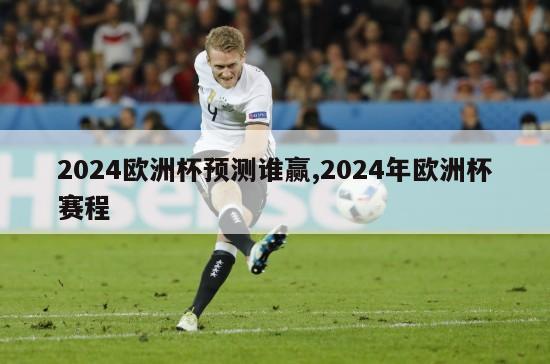 2024欧洲杯预测谁赢,2024年欧洲杯赛程