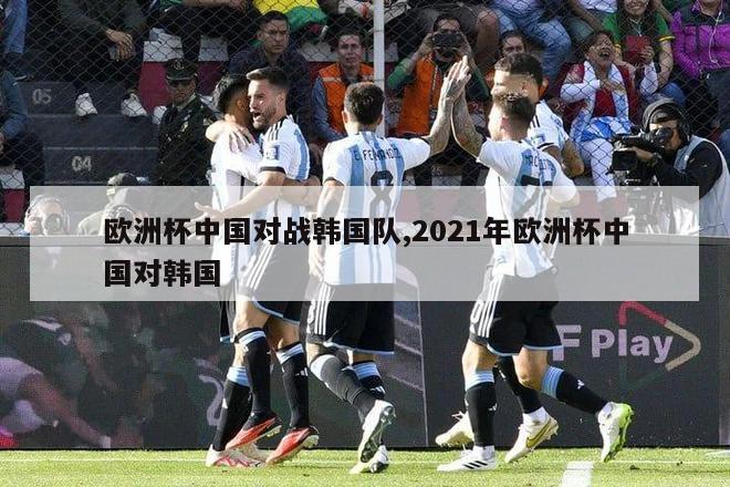 欧洲杯中国对战韩国队,2021年欧洲杯中国对韩国
