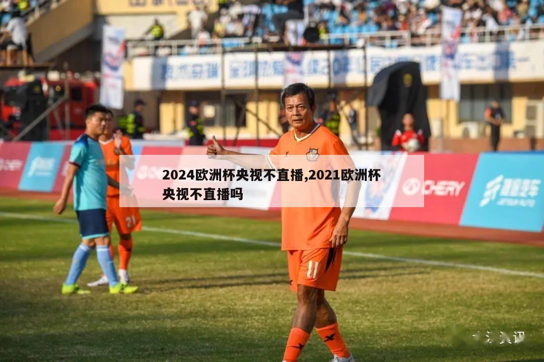 2024欧洲杯央视不直播,2021欧洲杯央视不直播吗