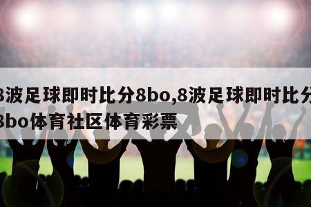 8波足球即时比分8bo,8波足球即时比分8bo体育社区体育彩票