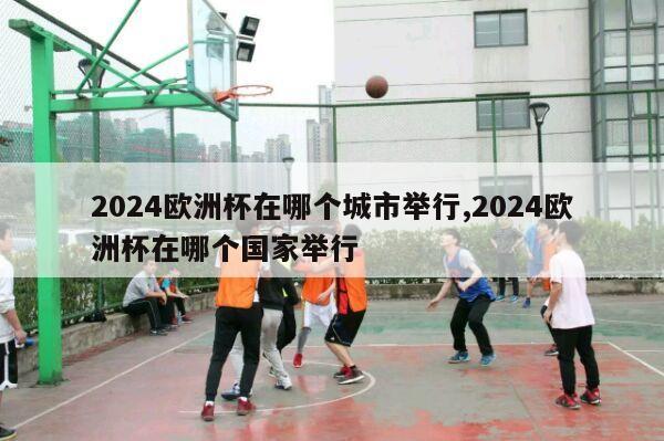 2024欧洲杯在哪个城市举行,2024欧洲杯在哪个国家举行