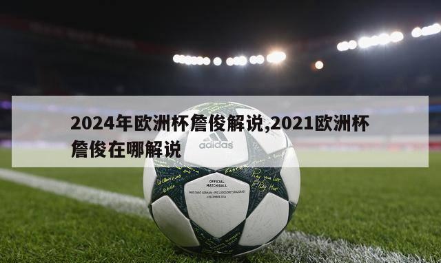 2024年欧洲杯詹俊解说,2021欧洲杯詹俊在哪解说