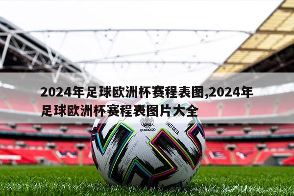 2024年足球欧洲杯赛程表图,2024年足球欧洲杯赛程表图片大全