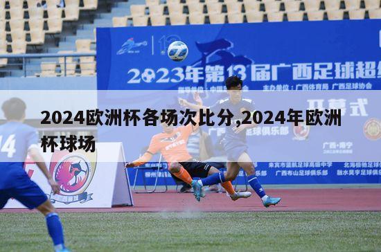 2024欧洲杯各场次比分,2024年欧洲杯球场