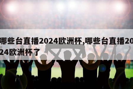 哪些台直播2024欧洲杯,哪些台直播2024欧洲杯了