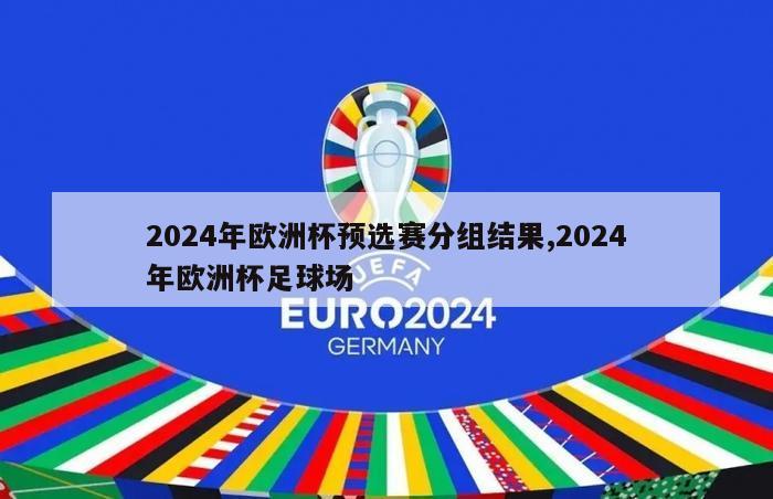 2024年欧洲杯预选赛分组结果,2024年欧洲杯足球场