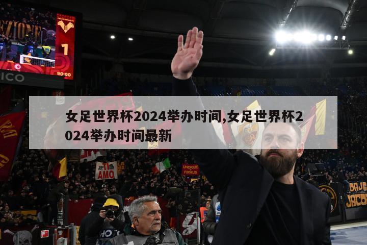 女足世界杯2024举办时间,女足世界杯2024举办时间最新