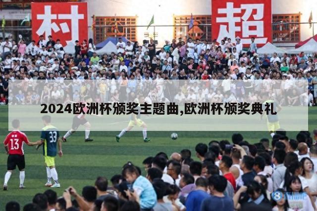 2024欧洲杯颁奖主题曲,欧洲杯颁奖典礼