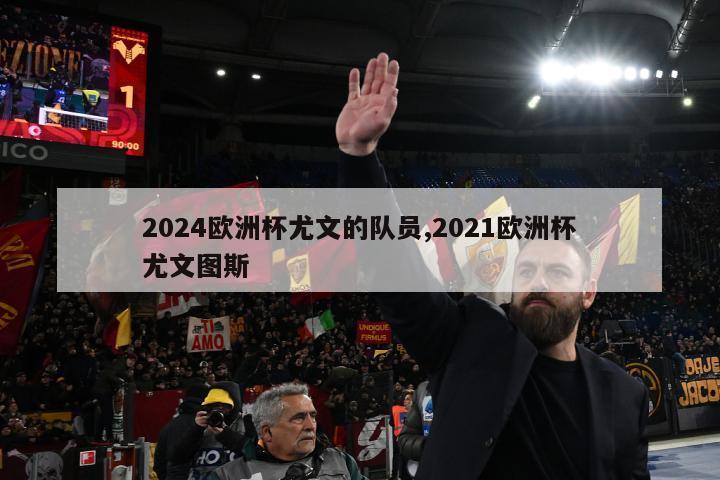 2024欧洲杯尤文的队员,2021欧洲杯尤文图斯