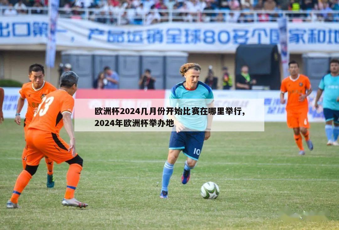 欧洲杯2024几月份开始比赛在哪里举行,2024年欧洲杯举办地